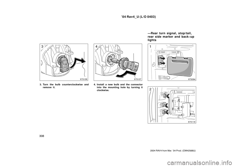 TOYOTA RAV4 2004 XA20 / 2.G Owners Manual ’04 Rav4_U (L/O 0403)
308
2004 RAV4 from Mar. ’04 Prod. (OM42568U)
3. Turn the bulb counterclockwise andremove it.4. Install a new bulb and the connectorinto the mounting hole by turning it
clockw