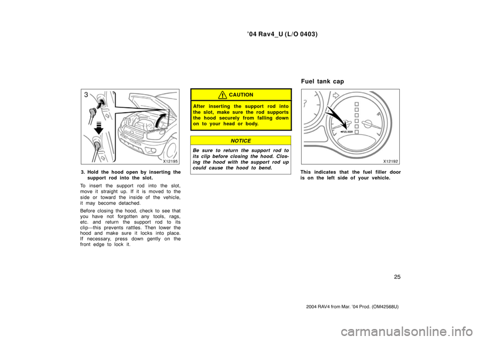 TOYOTA RAV4 2004 XA20 / 2.G Owners Manual ’04 Rav4_U (L/O 0403)
25
2004 RAV4 from Mar. ’04 Prod. (OM42568U)
3. Hold the hood open by inserting thesupport rod into the slot.
To insert the support rod into the slot,
move it straight up. If 