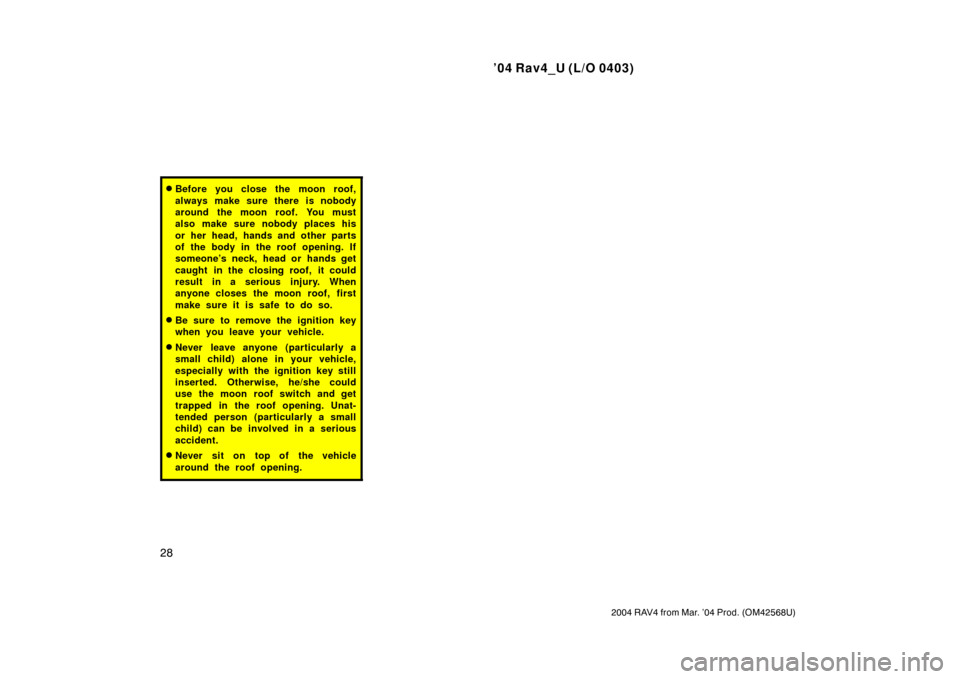 TOYOTA RAV4 2004 XA20 / 2.G Owners Manual ’04 Rav4_U (L/O 0403)
28
2004 RAV4 from Mar. ’04 Prod. (OM42568U)
Before you close the moon roof,
always make sure there is nobody
around the moon roof. You must
also make sure nobody places his
