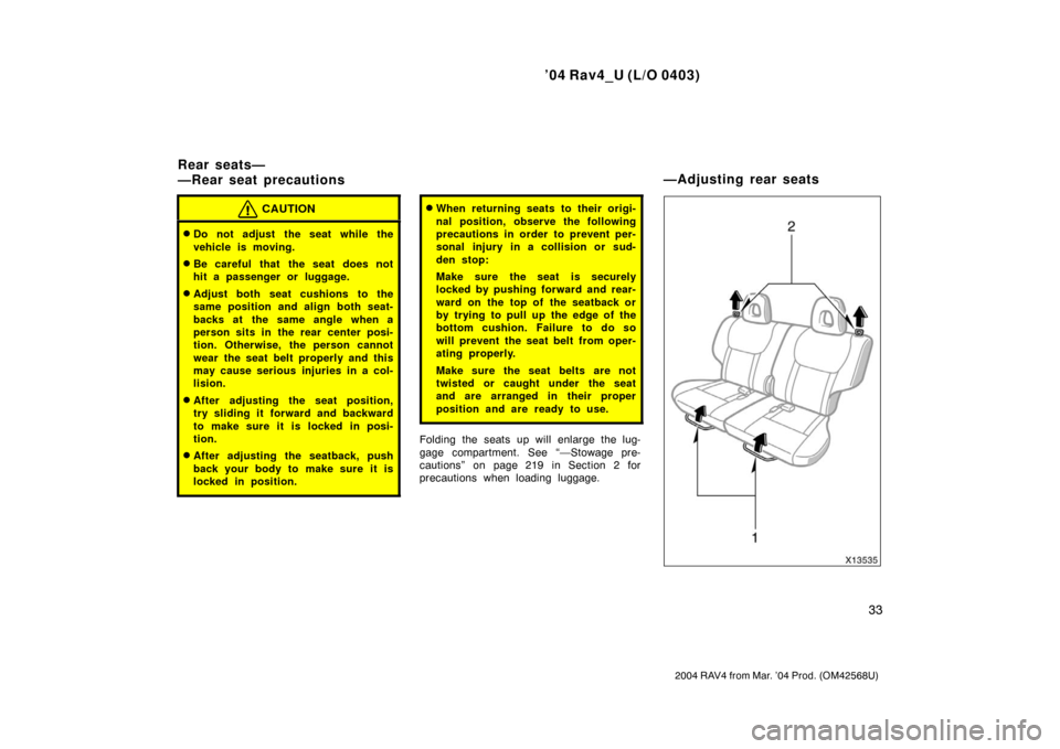 TOYOTA RAV4 2004 XA20 / 2.G Service Manual ’04 Rav4_U (L/O 0403)
33
2004 RAV4 from Mar. ’04 Prod. (OM42568U)
CAUTION
Do not adjust the seat while the
vehicle is moving.
Be careful that  the seat does not
hit a passenger or luggage.
Adju