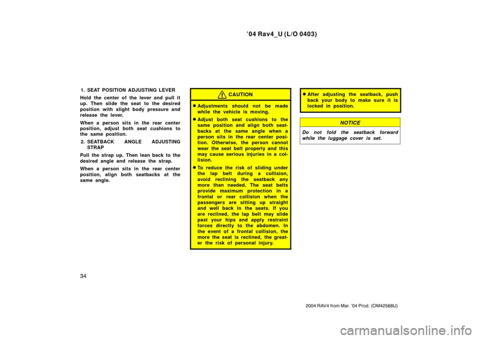TOYOTA RAV4 2004 XA20 / 2.G Owners Manual ’04 Rav4_U (L/O 0403)
34
2004 RAV4 from Mar. ’04 Prod. (OM42568U)
1. SEAT POSITION ADJUSTING LEVER
Hold the center of the lever and pull it
up. Then slide the seat to the desired
position with sli