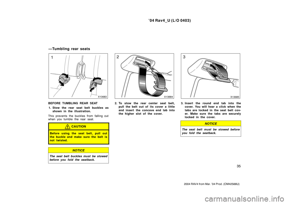 TOYOTA RAV4 2004 XA20 / 2.G Service Manual ’04 Rav4_U (L/O 0403)
35
2004 RAV4 from Mar. ’04 Prod. (OM42568U)
BEFORE TUMBLING REAR SEAT1. Stow the rear seat belt buckles as shown in the illustration.
This prevents the buckles from falling o