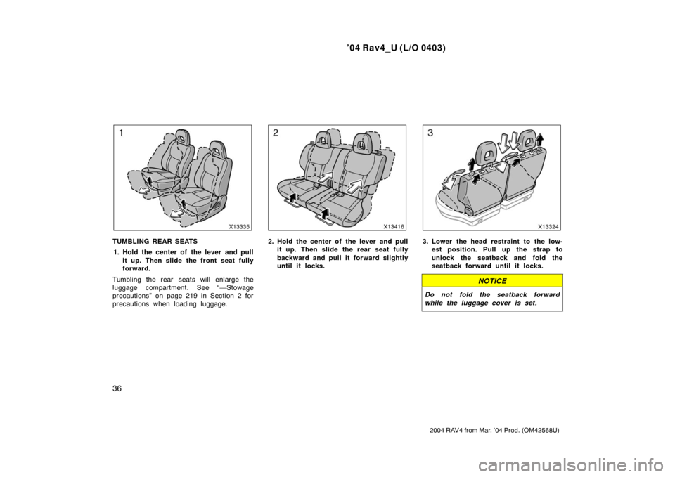 TOYOTA RAV4 2004 XA20 / 2.G Service Manual ’04 Rav4_U (L/O 0403)
36
2004 RAV4 from Mar. ’04 Prod. (OM42568U)
TUMBLING REAR SEATS1. Hold the center of the lever and pull it up. Then slide the front seat fully
forward.
Tumbling the rear seat