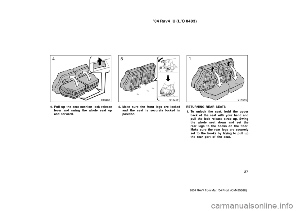 TOYOTA RAV4 2004 XA20 / 2.G Service Manual ’04 Rav4_U (L/O 0403)
37
2004 RAV4 from Mar. ’04 Prod. (OM42568U)
4. Pull up the seat cushion lock releaselever and swing the whole seat up
and forward.5. Make sure the front legs are lockedand th