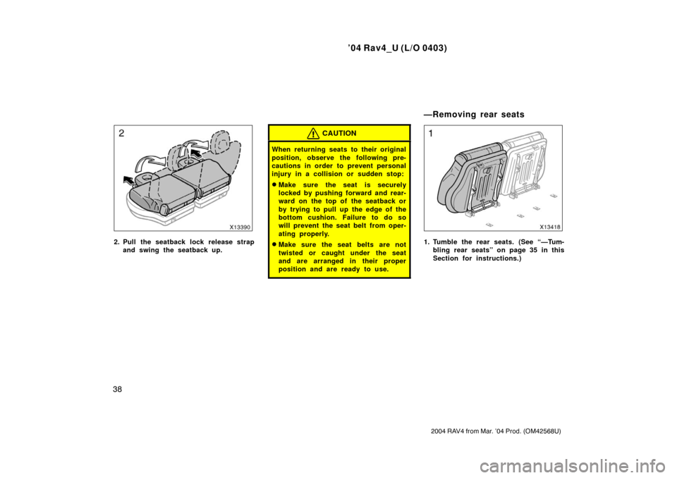 TOYOTA RAV4 2004 XA20 / 2.G Service Manual ’04 Rav4_U (L/O 0403)
38
2004 RAV4 from Mar. ’04 Prod. (OM42568U)
2. Pull the seatback lock release strapand swing the seatback up.
CAUTION
When returning seats to their original
position, observe