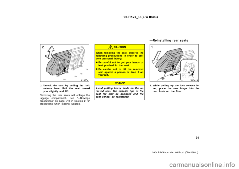 TOYOTA RAV4 2004 XA20 / 2.G Owners Manual ’04 Rav4_U (L/O 0403)
39
2004 RAV4 from Mar. ’04 Prod. (OM42568U)
2. Unlock the seat by pulling the lockrelease lever. Pull the seat toward
you slightly and lift.
Removing the rear seats will enla