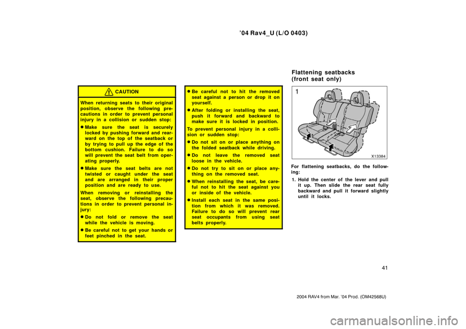 TOYOTA RAV4 2004 XA20 / 2.G Owners Manual ’04 Rav4_U (L/O 0403)
41
2004 RAV4 from Mar. ’04 Prod. (OM42568U)
CAUTION
When returning seats to their original
position, observe the following pre-
cautions in order to prevent personal
injury i