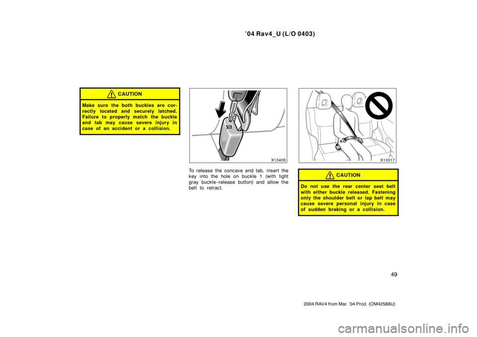TOYOTA RAV4 2004 XA20 / 2.G Workshop Manual ’04 Rav4_U (L/O 0403)
49
2004 RAV4 from Mar. ’04 Prod. (OM42568U)
CAUTION
Make sure the both buckles are cor-
rectly located and securely latched.
Failure to properly match the buckle
and tab may 