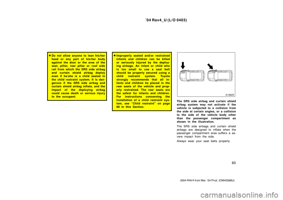 TOYOTA RAV4 2004 XA20 / 2.G Owners Manual ’04 Rav4_U (L/O 0403)
63
2004 RAV4 from Mar. ’04 Prod. (OM42568U)
Do not allow anyone to lean his/her
head or any part of his/her body
against the door or the area of the
seat, pillar, rear pilla