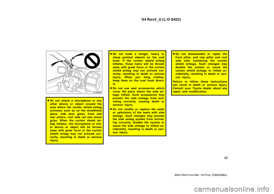 TOYOTA RAV4 2004 XA20 / 2.G Owners Manual ’04 Rav4_U (L/O 0403)
67
2004 RAV4 from Mar. ’04 Prod. (OM42568U)
Do not attach a microphone or any
other device or object around the
area where the curtain shield airbag
activates such as on the