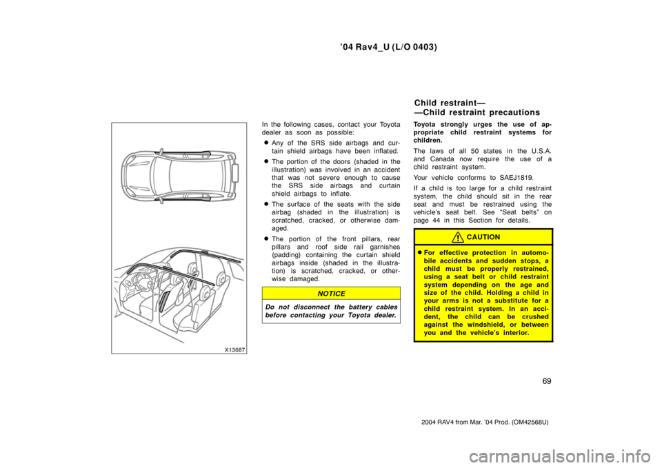 TOYOTA RAV4 2004 XA20 / 2.G Owners Manual ’04 Rav4_U (L/O 0403)
69
2004 RAV4 from Mar. ’04 Prod. (OM42568U)
In the following cases, contact your Toyota
dealer as soon as possible:
Any of the SRS side airbags and cur-
tain shield airbags 
