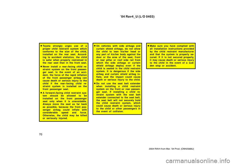 TOYOTA RAV4 2004 XA20 / 2.G Owners Manual ’04 Rav4_U (L/O 0403)
70
2004 RAV4 from Mar. ’04 Prod. (OM42568U)
Toyota strongly urges use of a
proper child restraint system which
conforms to the size of the child,
installed on  the rear  sea