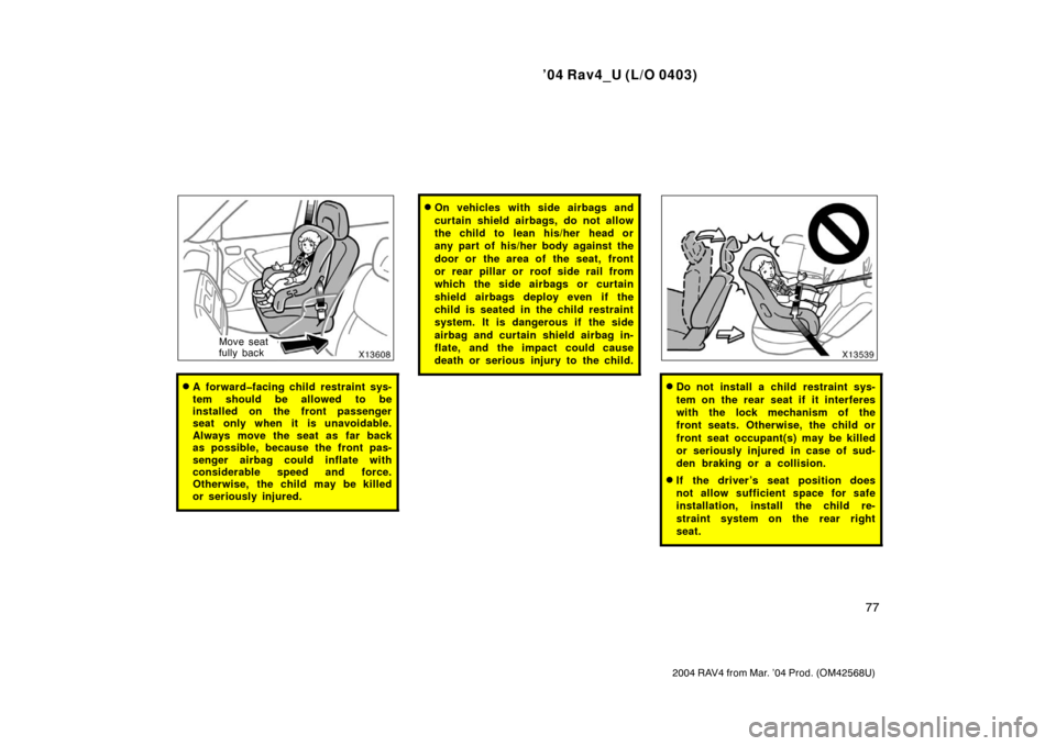 TOYOTA RAV4 2004 XA20 / 2.G Owners Manual ’04 Rav4_U (L/O 0403)
77
2004 RAV4 from Mar. ’04 Prod. (OM42568U)
Move seat
fully back
A forward�facing child restraint sys-
tem should be allowed to be
installed on the front passenger
seat only