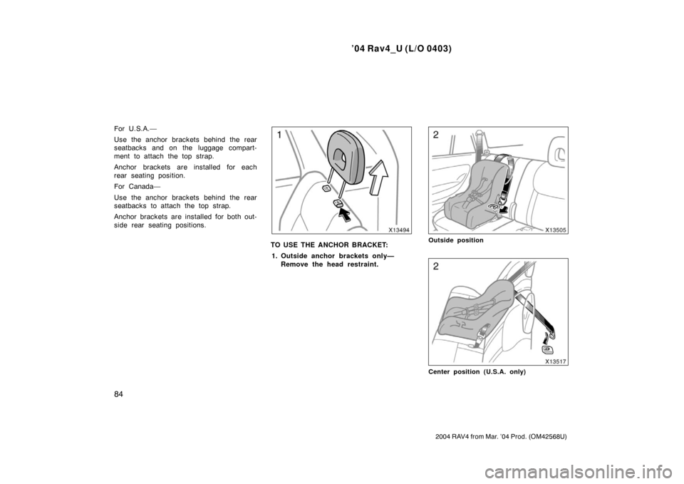 TOYOTA RAV4 2004 XA20 / 2.G Owners Manual ’04 Rav4_U (L/O 0403)
84
2004 RAV4 from Mar. ’04 Prod. (OM42568U)
For U.S.A.—
Use the anchor brackets behind the rear
seatbacks and on the luggage compart-
ment to attach the top strap.
Anchor b