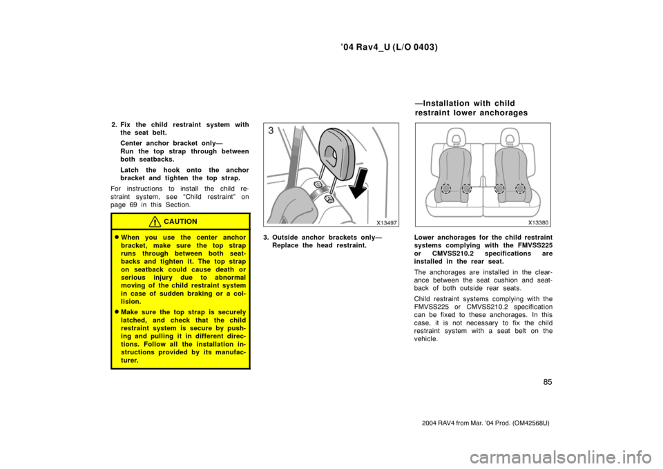 TOYOTA RAV4 2004 XA20 / 2.G Owners Manual ’04 Rav4_U (L/O 0403)
85
2004 RAV4 from Mar. ’04 Prod. (OM42568U)
2. Fix the child restraint system withthe seat belt.
Center anchor bracket only—
Run the top strap through between
both seatback