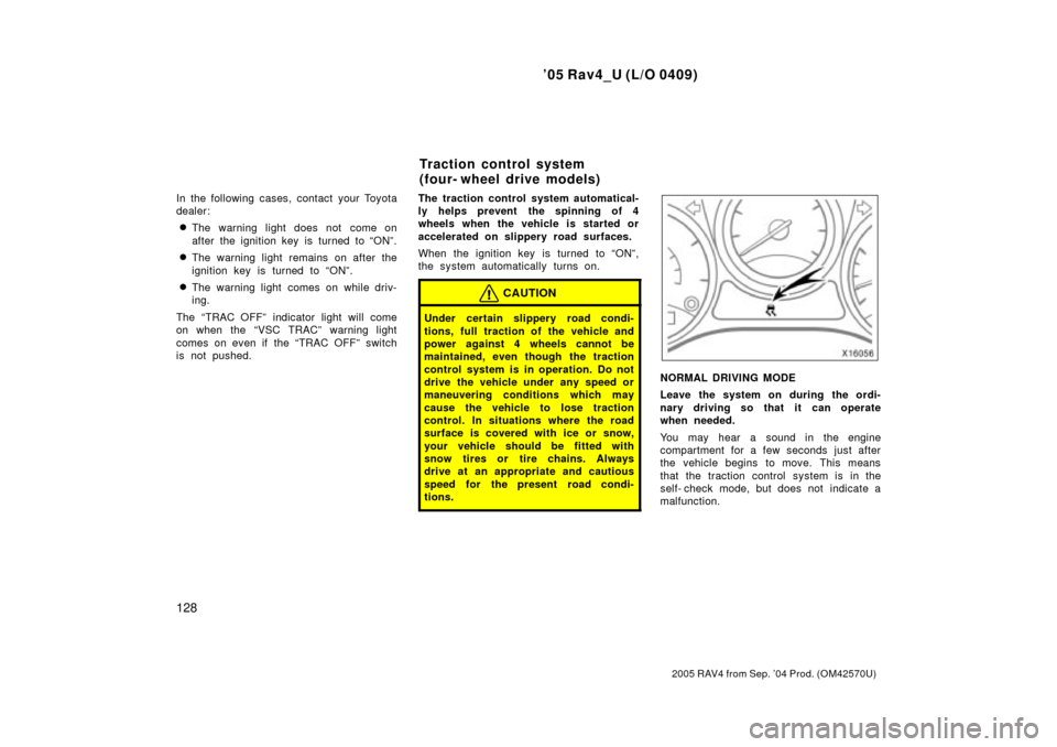 TOYOTA RAV4 2005 XA30 / 3.G Owners Manual 05 Rav4_U (L/O 0409)
128
2005 RAV4 from Sep. 04 Prod. (OM42570U)
In the following cases, contact your Toyota
dealer:
The warning light does not  come on
after the ignition key is turned to ONº.
