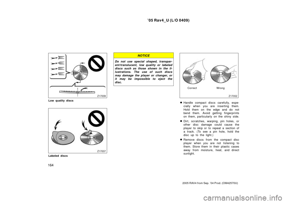 TOYOTA RAV4 2005 XA30 / 3.G Owners Manual 05 Rav4_U (L/O 0409)
164
2005 RAV4 from Sep. 04 Prod. (OM42570U)
Low quality discs
Labeled discs
NOTICE
Do not use special shaped, transpar-ent/translucent, low quality or labeleddiscs such as those