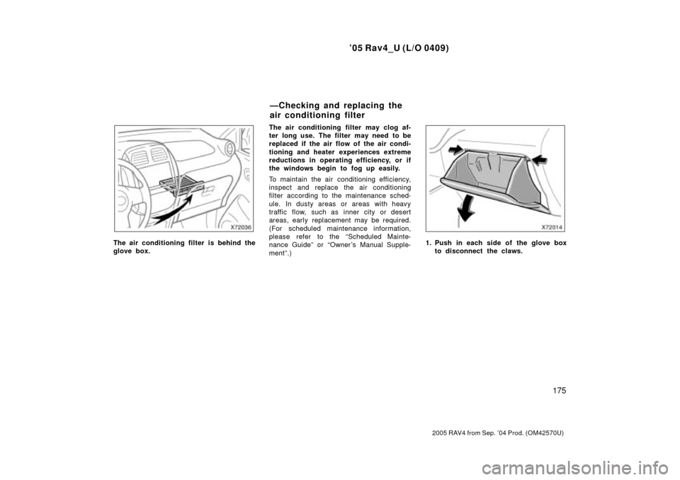 TOYOTA RAV4 2005 XA30 / 3.G Owners Manual 05 Rav4_U (L/O 0409)
175
2005 RAV4 from Sep. 04 Prod. (OM42570U)
The air conditioning filter is behind the
glove box.The air conditioning  filter may clog af-
ter long use.  The filter  may need  to