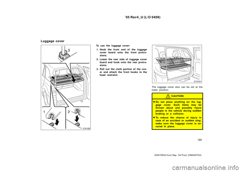 TOYOTA RAV4 2005 XA30 / 3.G Owners Manual 05 Rav4_U (L/O 0409)
191
2005 RAV4 from Sep. 04 Prod. (OM42570U)
To use the luggage cover:1. Hook the front end of the luggage cover board onto the front protru-
sions.
2. Lower the rear side of lug