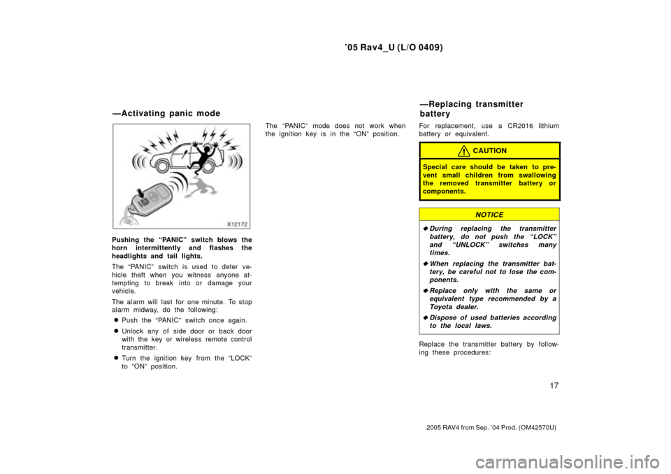 TOYOTA RAV4 2005 XA30 / 3.G Owners Manual 05 Rav4_U (L/O 0409)
17
2005 RAV4 from Sep. 04 Prod. (OM42570U)
Pushing the PANICº switch blows the
horn intermittently and flashes the
headlights and tail lights.
The PANICº switch is used to d