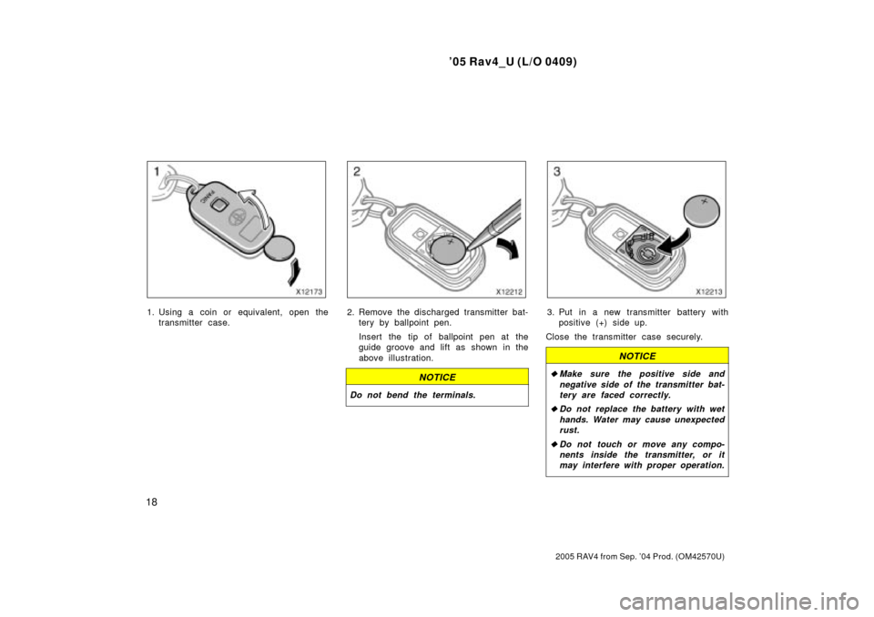 TOYOTA RAV4 2005 XA30 / 3.G Owners Manual 05 Rav4_U (L/O 0409)
18
2005 RAV4 from Sep. 04 Prod. (OM42570U)
1. Using a coin or equivalent, open thetransmitter case.2. Remove the discharged transmitter bat-tery by ballpoint pen.
Insert the tip