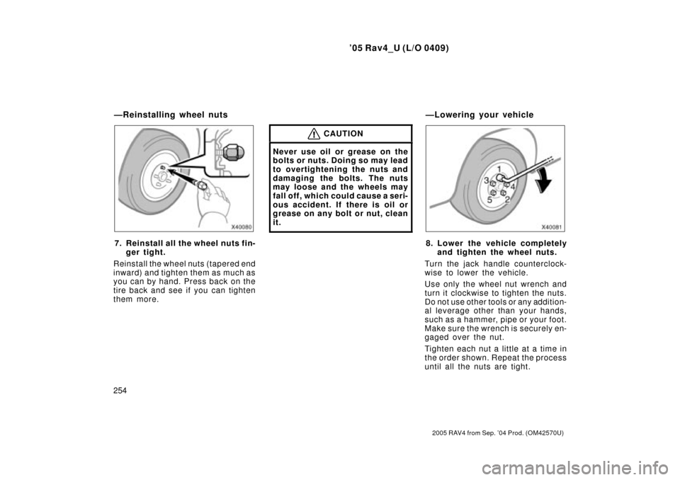 TOYOTA RAV4 2005 XA30 / 3.G Owners Manual 05 Rav4_U (L/O 0409)
254
2005 RAV4 from Sep. 04 Prod. (OM42570U)
7. Reinstall all the wheel nuts fin-ger tight.
Reinstall the wheel nuts (tapered end
inward) and tighten them as much as
you can by h