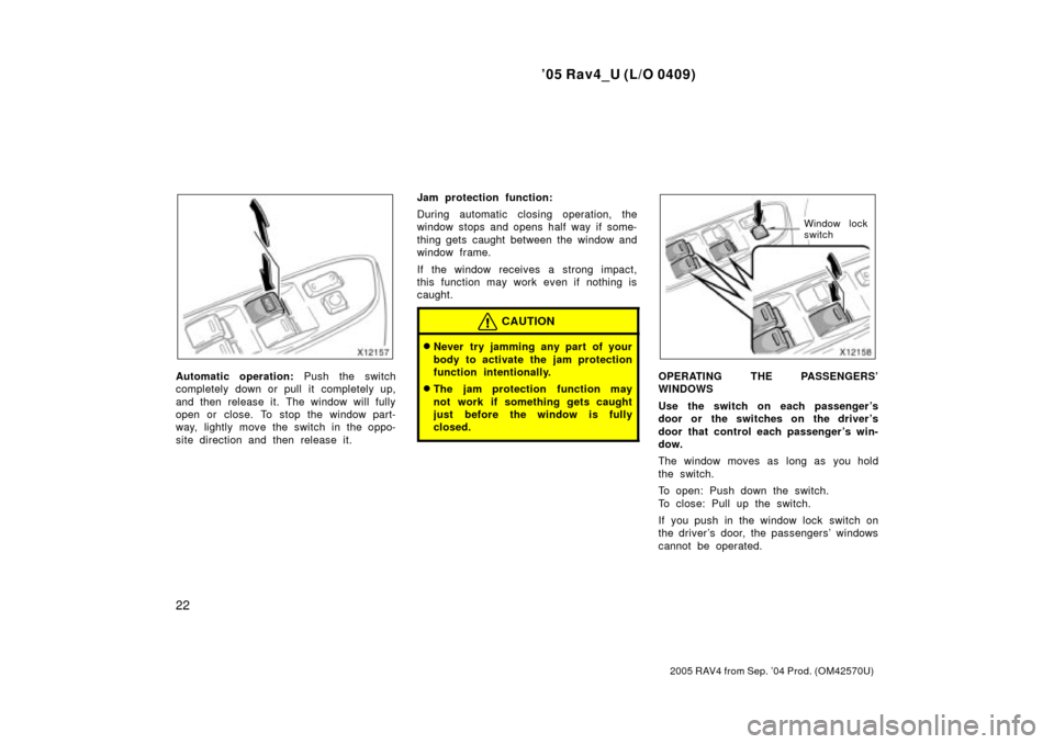 TOYOTA RAV4 2005 XA30 / 3.G Owners Manual 05 Rav4_U (L/O 0409)
22
2005 RAV4 from Sep. 04 Prod. (OM42570U)
Automatic operation: Push the switch
completely down or pull it completely up,
and then release it. The window will fully
open or clos