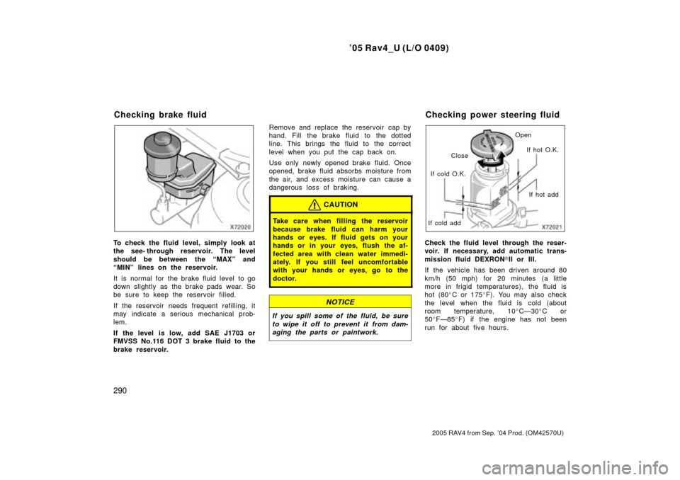 TOYOTA RAV4 2005 XA30 / 3.G Owners Manual 05 Rav4_U (L/O 0409)
290
2005 RAV4 from Sep. 04 Prod. (OM42570U)
To check the fluid level, simply look at
the see- through reservoir. The level
should be between the MAXº and
MINº lines on the r