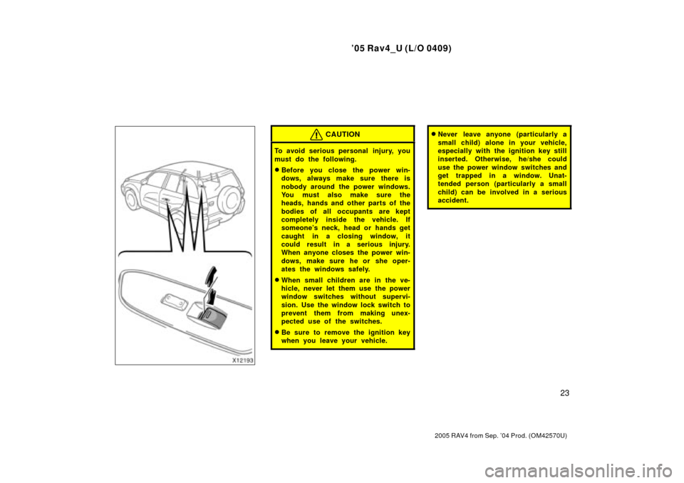 TOYOTA RAV4 2005 XA30 / 3.G Owners Manual 05 Rav4_U (L/O 0409)
23
2005 RAV4 from Sep. 04 Prod. (OM42570U)
CAUTION
To avoid serious personal  injury, you
must do the following.
Before you close the power win-
dows, always make sure there is