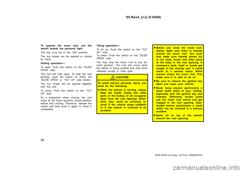 TOYOTA RAV4 2005 XA30 / 3.G Owners Manual 05 Rav4_U (L/O 0409)
28
2005 RAV4 from Sep. 04 Prod. (OM42570U)
To operate the moon roof, use the
switch beside the personal light.
The key must be in the ONº position.
The sun shade can be opened