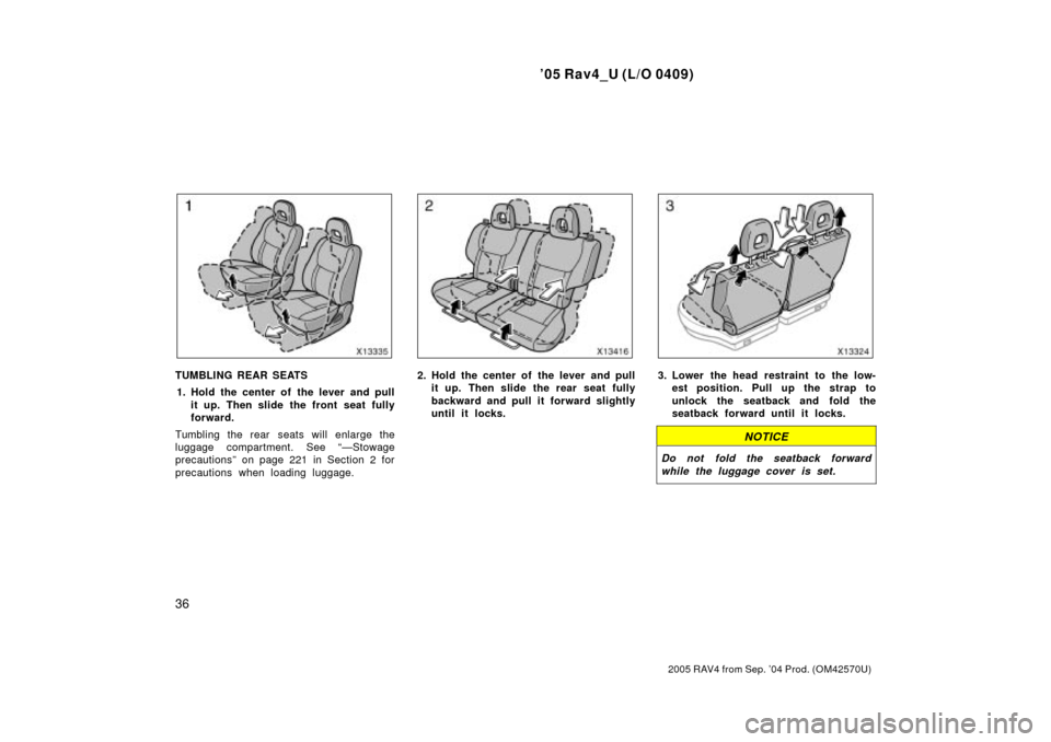TOYOTA RAV4 2005 XA30 / 3.G Service Manual 05 Rav4_U (L/O 0409)
36
2005 RAV4 from Sep. 04 Prod. (OM42570U)
TUMBLING REAR SEATS1. Hold the center of the lever and pull it up. Then slide the front seat fully
forward.
Tumbling the rear seats wi