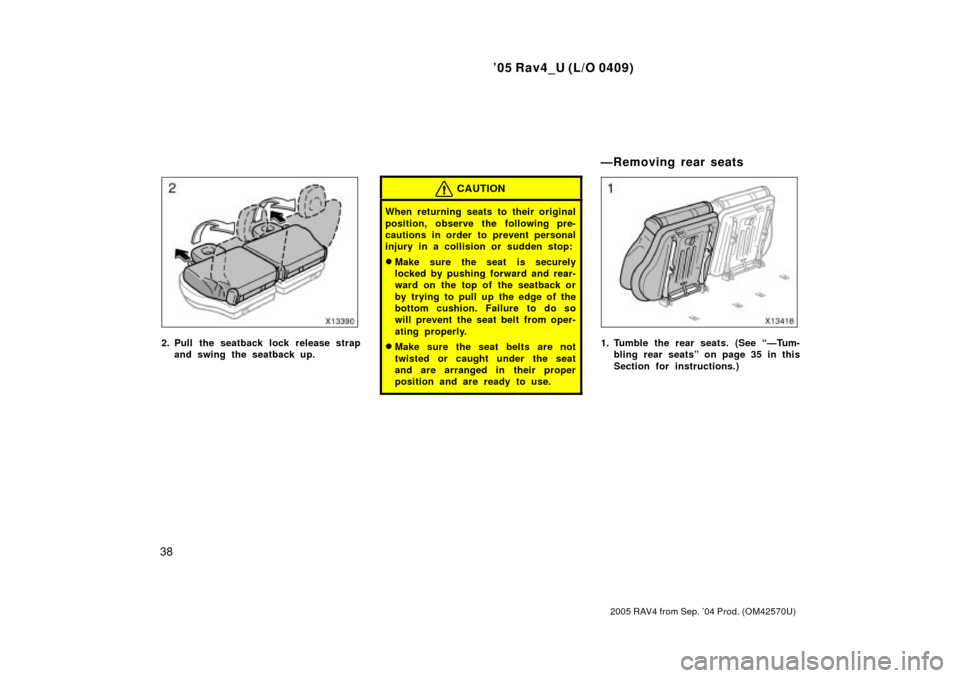 TOYOTA RAV4 2005 XA30 / 3.G Service Manual 05 Rav4_U (L/O 0409)
38
2005 RAV4 from Sep. 04 Prod. (OM42570U)
2. Pull the seatback lock release strapand swing the seatback up.
CAUTION
When returning seats to their original
position, observe the