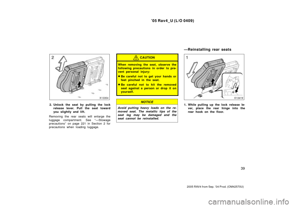 TOYOTA RAV4 2005 XA30 / 3.G Service Manual 05 Rav4_U (L/O 0409)
39
2005 RAV4 from Sep. 04 Prod. (OM42570U)
2. Unlock the seat by pulling the lockrelease lever. Pull the seat toward
you slightly and lift.
Removing the rear seats will enlarge 
