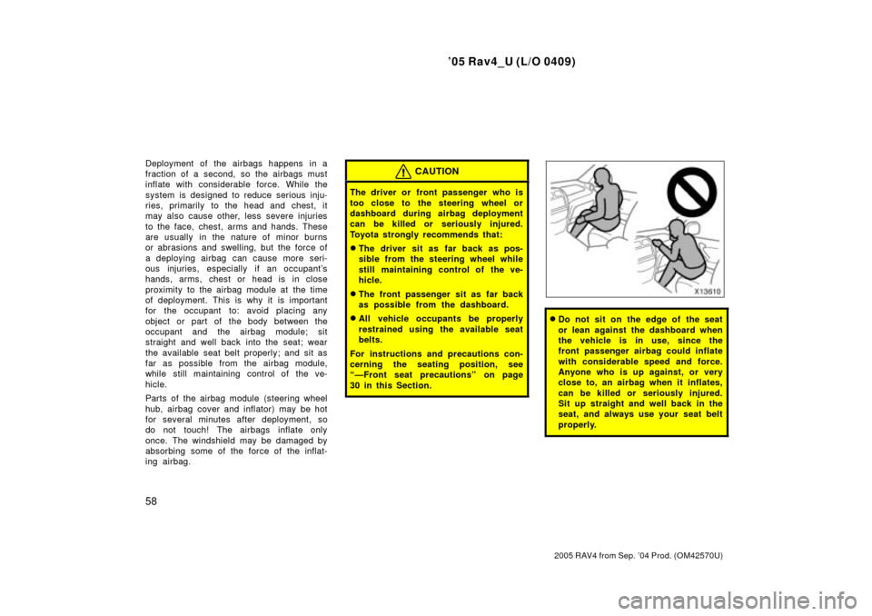 TOYOTA RAV4 2005 XA30 / 3.G Owners Manual 05 Rav4_U (L/O 0409)
58
2005 RAV4 from Sep. 04 Prod. (OM42570U)
Deployment of the airbags happens in a
fraction of a second, so the airbags must
inflate with considerable force. While the
system is 