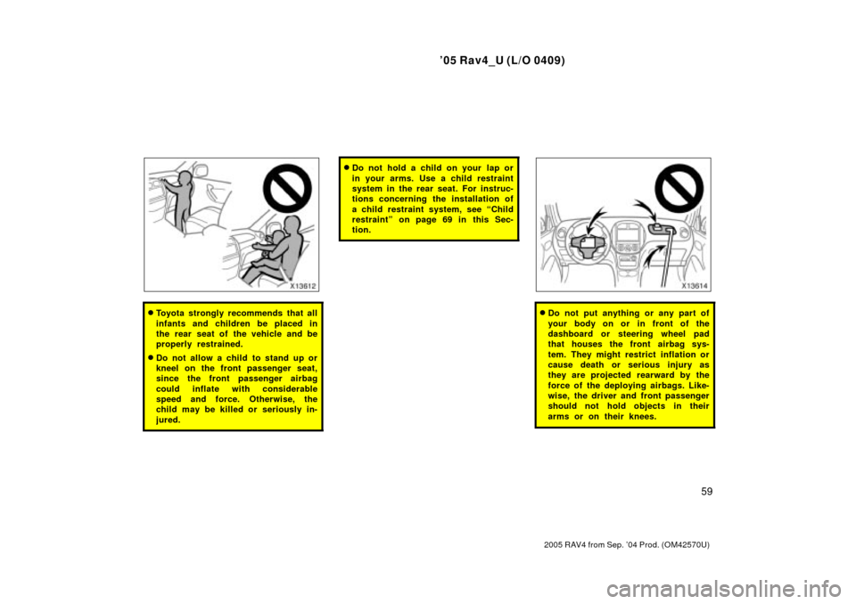 TOYOTA RAV4 2005 XA30 / 3.G Owners Manual 05 Rav4_U (L/O 0409)
59
2005 RAV4 from Sep. 04 Prod. (OM42570U)
Toyota strongly recommends that all
infants and children be placed in
the rear seat of the vehicle and be
properly restrained.
Do no