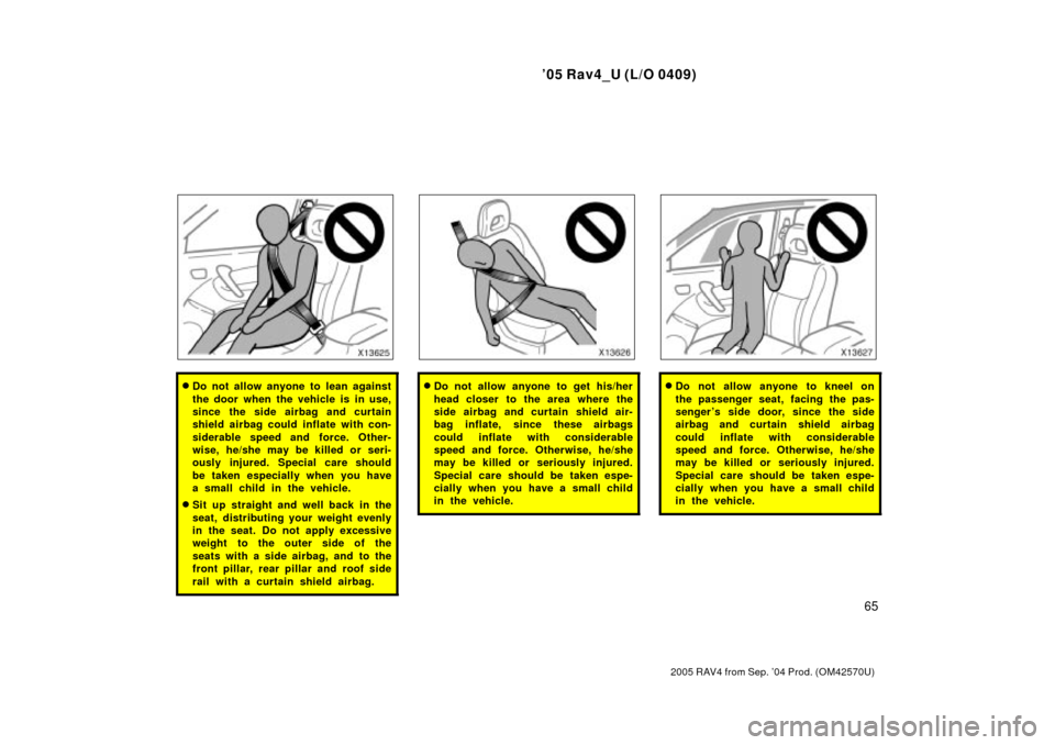 TOYOTA RAV4 2005 XA30 / 3.G Manual PDF 05 Rav4_U (L/O 0409)
65
2005 RAV4 from Sep. 04 Prod. (OM42570U)
Do not allow anyone to lean against
the door when the vehicle is in use,
since the side airbag and curtain
shield airbag could inflat