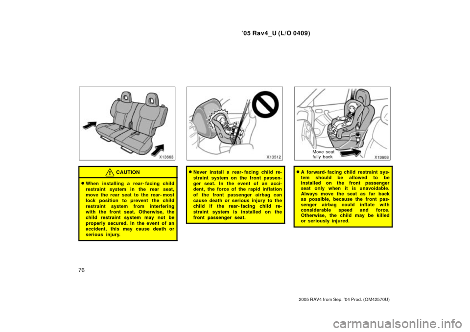TOYOTA RAV4 2005 XA30 / 3.G Manual Online 05 Rav4_U (L/O 0409)
76
2005 RAV4 from Sep. 04 Prod. (OM42570U)
CAUTION
When installing a rear- facing child
restraint system in the rear seat,
move the rear seat to the rear- most
lock position to