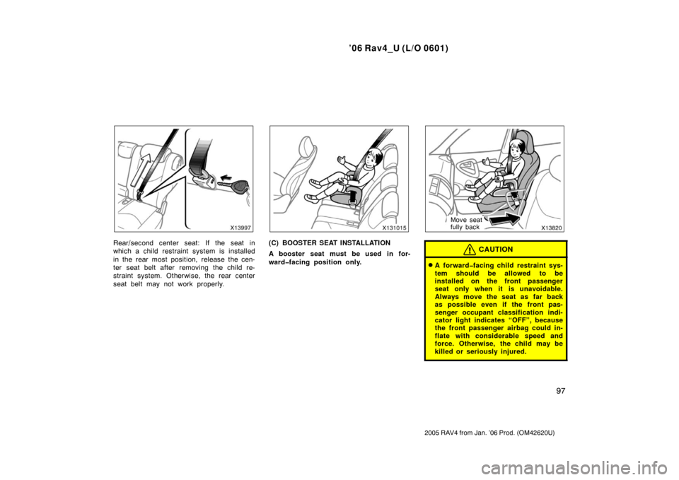 TOYOTA RAV4 2006 XA30 / 3.G Owners Manual ’06 Rav4_U (L/O 0601)
97
2005 RAV4 from Jan. ’06 Prod. (OM42620U)
Rear/second center seat: If the seat in
which a child restraint system is installed
in the rear most position, release the cen-
te