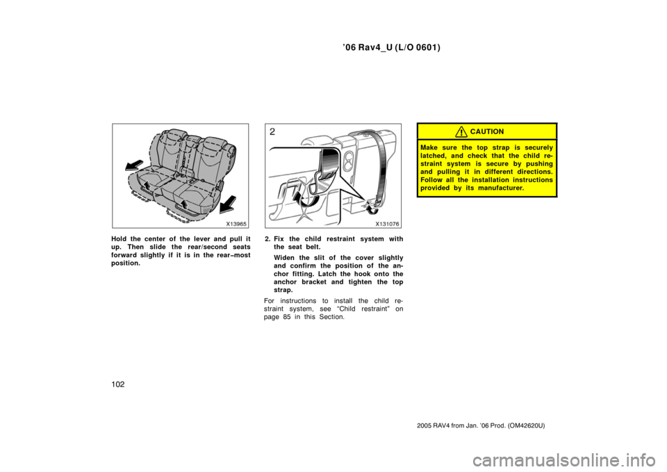 TOYOTA RAV4 2006 XA30 / 3.G Owners Manual ’06 Rav4_U (L/O 0601)
102
2005 RAV4 from Jan. ’06 Prod. (OM42620U)
Hold the center of the lever and pull it
up. Then slide the rear/second seats
forward slightly if it is in the rear�most
position