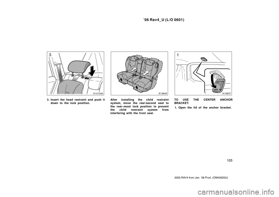 TOYOTA RAV4 2006 XA30 / 3.G Owners Manual ’06 Rav4_U (L/O 0601)
103
2005 RAV4 from Jan. ’06 Prod. (OM42620U)
3. Insert the head restraint and push itdown to the lock position.After installing the child restraint
system, move the rear/seco