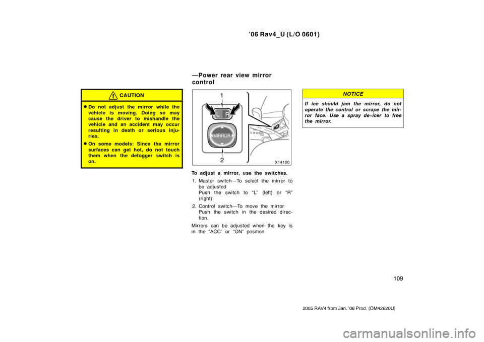 TOYOTA RAV4 2006 XA30 / 3.G Owners Manual ’06 Rav4_U (L/O 0601)
109
2005 RAV4 from Jan. ’06 Prod. (OM42620U)
CAUTION
Do not adjust the mirror while the
vehicle is moving. Doing so may
cause the driver to mishandle the
vehicle and an acci