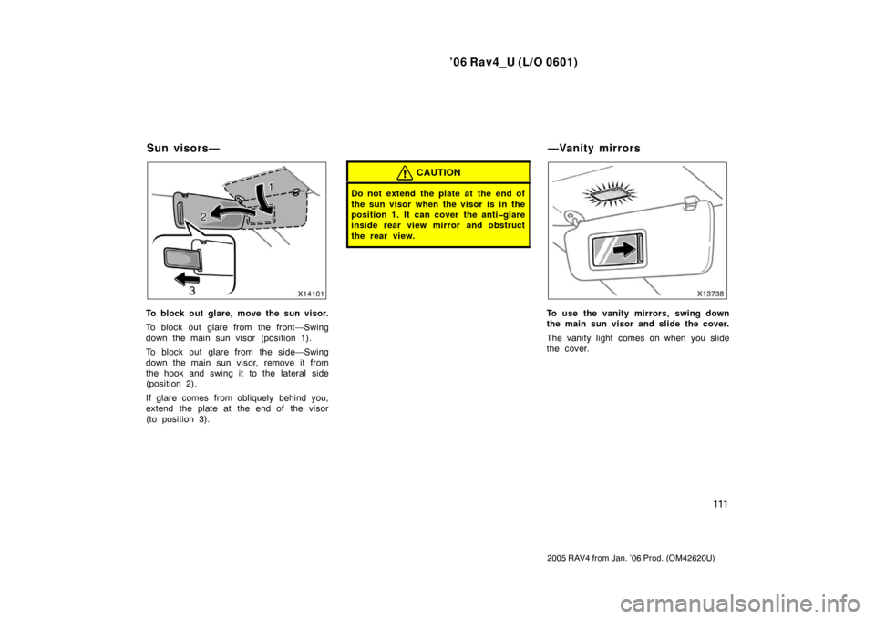 TOYOTA RAV4 2006 XA30 / 3.G Owners Manual ’06 Rav4_U (L/O 0601)
111
2005 RAV4 from Jan. ’06 Prod. (OM42620U)
To block out glare, move the sun visor.
To block out glare from the front—Swing
down the main sun visor (position 1).
To block 