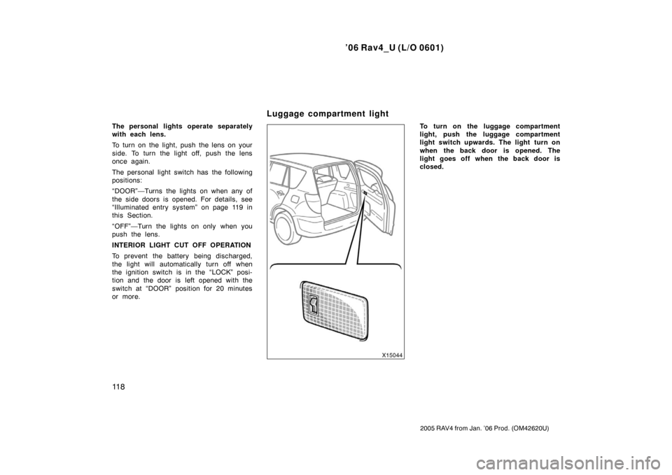 TOYOTA RAV4 2006 XA30 / 3.G Owners Manual ’06 Rav4_U (L/O 0601)
11 8
2005 RAV4 from Jan. ’06 Prod. (OM42620U)
The personal lights operate separately
with each lens.
To turn on the light, push the lens on your
side. To turn the light off, 