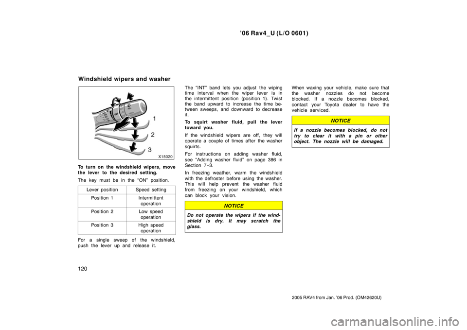 TOYOTA RAV4 2006 XA30 / 3.G Owners Manual ’06 Rav4_U (L/O 0601)
120
2005 RAV4 from Jan. ’06 Prod. (OM42620U)
To turn on the windshield wipers, move
the lever to the desired setting.
The key must be in the “ON” position.Lever position
