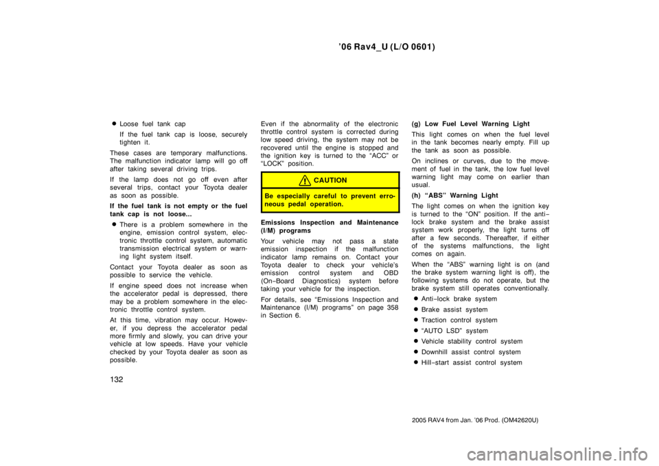 TOYOTA RAV4 2006 XA30 / 3.G Owners Manual ’06 Rav4_U (L/O 0601)
132
2005 RAV4 from Jan. ’06 Prod. (OM42620U)
Loose fuel tank cap
If the fuel tank cap is loose, securely
tighten it.
These cases are temporary malfunctions.
The malfunction 