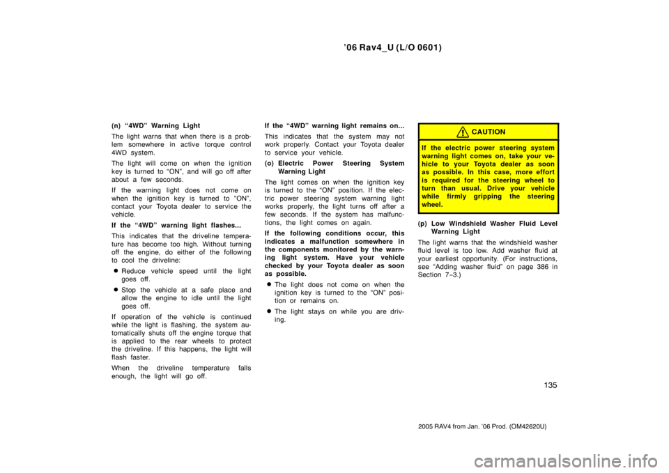 TOYOTA RAV4 2006 XA30 / 3.G Owners Manual ’06 Rav4_U (L/O 0601)
135
2005 RAV4 from Jan. ’06 Prod. (OM42620U)
(n) “4WD” Warning Light
The light warns  that when there is a prob-
lem somewhere in active torque control
4WD system.
The li