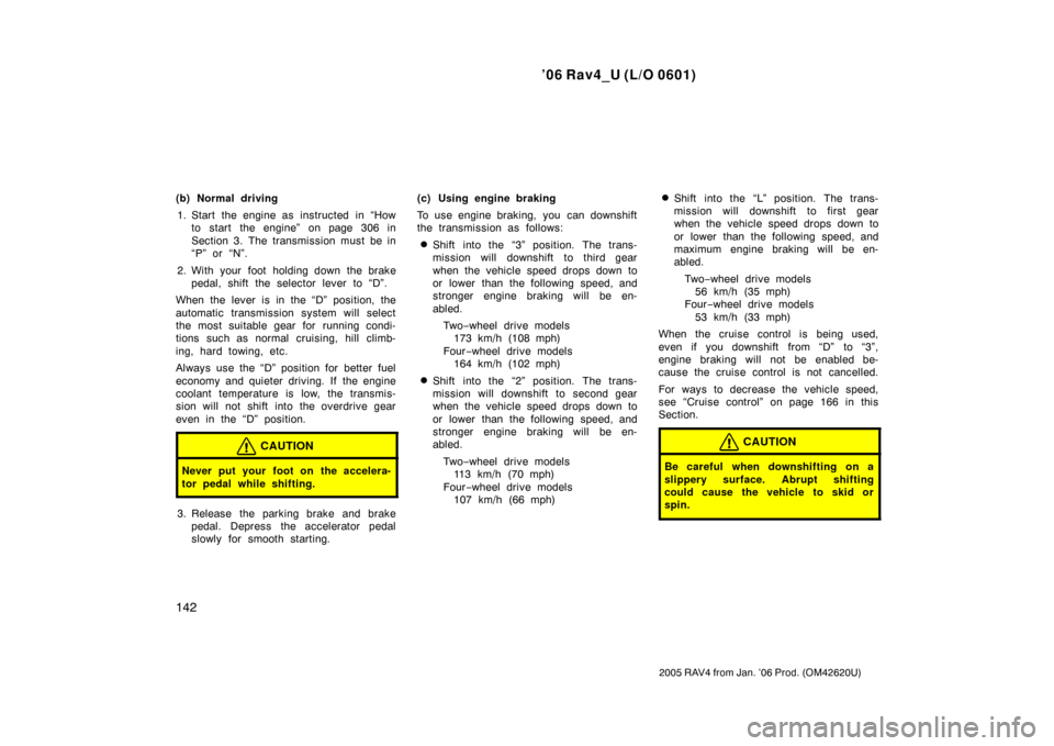 TOYOTA RAV4 2006 XA30 / 3.G Owners Manual ’06 Rav4_U (L/O 0601)
142
2005 RAV4 from Jan. ’06 Prod. (OM42620U)
(b) Normal driving1. Start the engine as  instructed  in “How to start the engine” on page 306 in
Section 3. The transmission