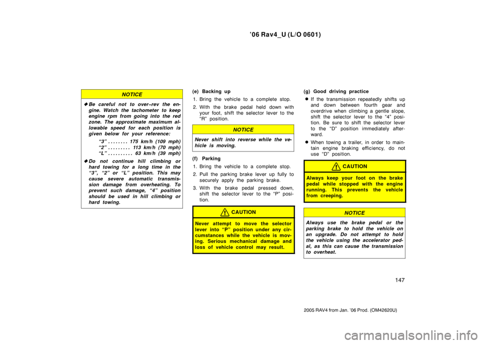 TOYOTA RAV4 2006 XA30 / 3.G Owners Manual ’06 Rav4_U (L/O 0601)
147
2005 RAV4 from Jan. ’06 Prod. (OM42620U)
NOTICE
Be careful not to over�rev the en-
gine. Watch the tachometer to keep
engine rpm from going into the red
zone. The approx