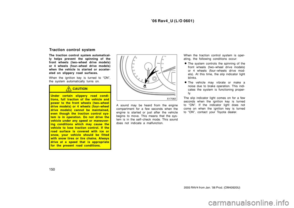 TOYOTA RAV4 2006 XA30 / 3.G Owners Manual ’06 Rav4_U (L/O 0601)
150
2005 RAV4 from Jan. ’06 Prod. (OM42620U)
The traction control system automatical-
ly helps prevent the spinning of the
front wheels (two�wheel drive models)
or 4 wheels (