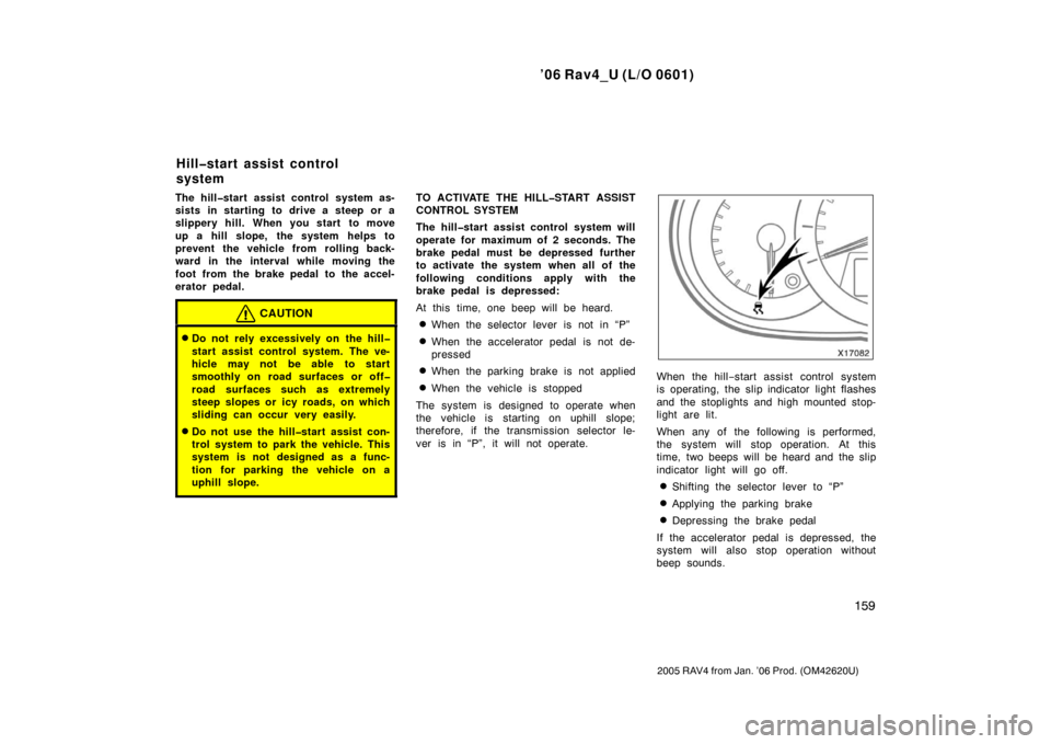 TOYOTA RAV4 2006 XA30 / 3.G Owners Manual ’06 Rav4_U (L/O 0601)
159
2005 RAV4 from Jan. ’06 Prod. (OM42620U)
The hill�start assist control system as-
sists in starting to drive a steep or a
slippery hill. When you start to move
up a hill 